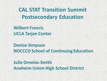 CAL STAT Transition Summit Postsecondary Education Wilbert Francis UCLA Tarjan Center Denise Simpson NOCCCD School of Continuing Education Julie Ornelas-Smith.