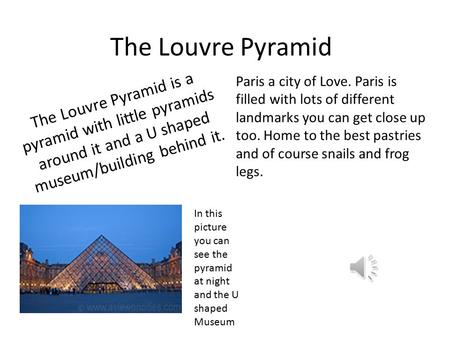 The Louvre Pyramid The Louvre Pyramid is a pyramid with little pyramids around it and a U shaped museum/building behind it. Paris a city of Love. Paris.