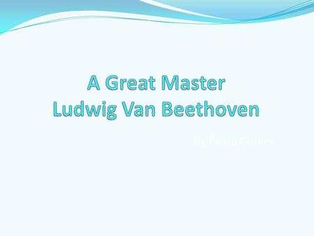 By Pedro Gomes A Brief Chronology Born Bonn 1770 Of Musician Parents Totally deaf aged 30 yrs Died Vienna 1827.