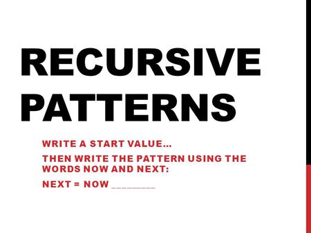 RECURSIVE PATTERNS WRITE A START VALUE… THEN WRITE THE PATTERN USING THE WORDS NOW AND NEXT: NEXT = NOW _________.