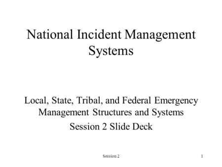 Session 21 National Incident Management Systems Local, State, Tribal, and Federal Emergency Management Structures and Systems Session 2 Slide Deck.