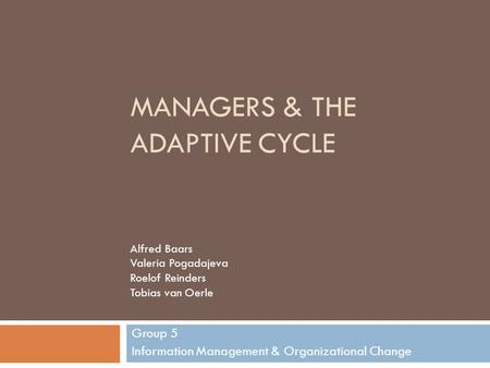 MANAGERS & THE ADAPTIVE CYCLE Group 5 Information Management & Organizational Change Alfred Baars Valeria Pogadajeva Roelof Reinders Tobias van Oerle.