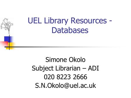 UEL Library Resources - Databases Simone Okolo Subject Librarian – ADI 020 8223 2666