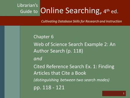 1 Online Searching, 4 th ed. Chapter 6 Web of Science Search Example 2: An Author Search (p. 118) and Cited Reference Search Ex. 1: Finding Articles that.