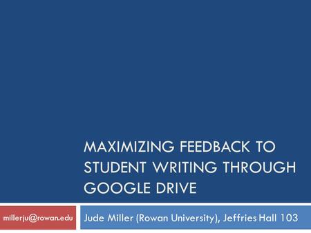 MAXIMIZING FEEDBACK TO STUDENT WRITING THROUGH GOOGLE DRIVE Jude Miller (Rowan University), Jeffries Hall 103