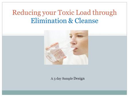 Reducing your Toxic Load through Elimination & Cleanse A 3 day Sample Design.