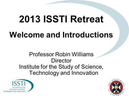 2013 ISSTI Retreat Welcome and Introductions Professor Robin Williams Director Institute for the Study of Science, Technology and Innovation.