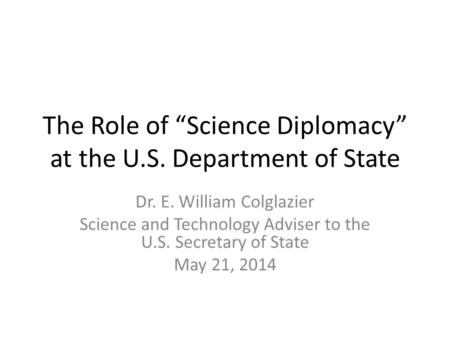 The Role of “Science Diplomacy” at the U.S. Department of State Dr. E. William Colglazier Science and Technology Adviser to the U.S. Secretary of State.