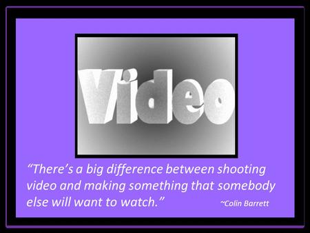 “There’s a big difference between shooting video and making something that somebody else will want to watch.” ~Colin Barrett.