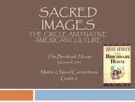 SACRED IMAGES THE CIRCLE AND NATIVE AMERICAN CULTURE The Birchbark House by Louise Erdrich Matrix 2: Novel Connections Grade 6.