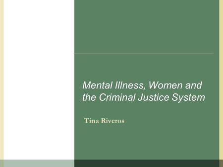 Mental Illness, Women and the Criminal Justice System Tina Riveros.