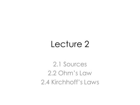 Lecture 2 2.1 Sources 2.2 Ohm’s Law 2.4 Kirchhoff’s Laws.