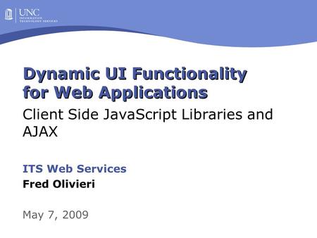 Dynamic UI Functionality for Web Applications Client Side JavaScript Libraries and AJAX ITS Web Services Fred Olivieri May 7, 2009.