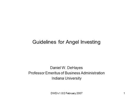 DWD/v1.0/2 February 20071 Guidelines for Angel Investing Daniel W. DeHayes Professor Emeritus of Business Administration Indiana University.