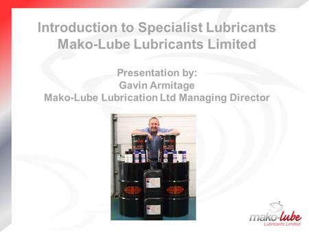 Introduction to Specialist Lubricants Mako-Lube Lubricants Limited Presentation by: Gavin Armitage Mako-Lube Lubrication Ltd Managing Director.