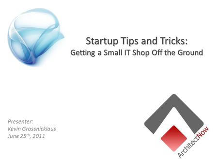 Startup Tips and Tricks: Getting a Small IT Shop Off the Ground Presenter: Kevin Grossnicklaus June 25 th, 2011.