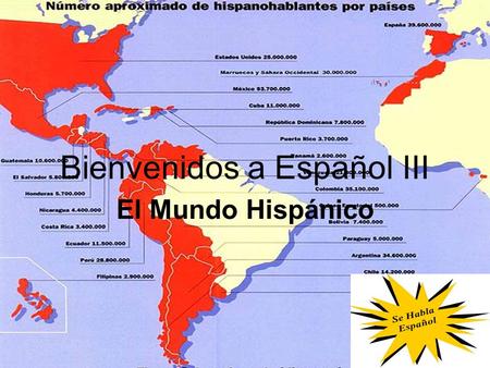 Bienvenidos a Español III El Mundo Hispánico. What to expect…. Speaking…..talk, talk, talk, and talk some more, with partners, in groups, in presentations,