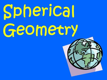 Spherical Geometry. The geometry we’ve been studying is called Euclidean Geometry. That’s because there was this guy - Euclid.