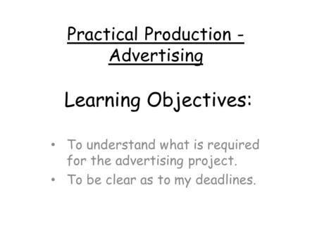 Learning Objectives: To understand what is required for the advertising project. To be clear as to my deadlines. Practical Production - Advertising.