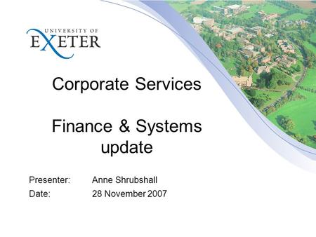 Corporate Services Finance & Systems update Presenter:Anne Shrubshall Date:28 November 2007.