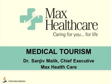 MEDICAL TOURISM Dr. Sanjiv Malik, Chief Executive Max Health Care