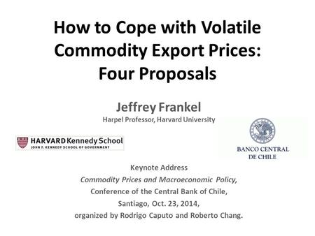 How to Cope with Volatile Commodity Export Prices: Four Proposals Jeffrey Frankel Harpel Professor, Harvard University Keynote Address Commodity Prices.