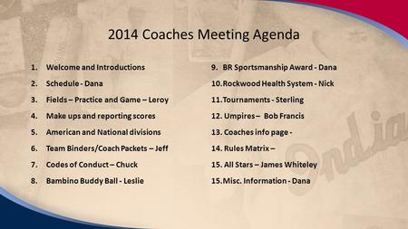 2/15/14 2014 Coaches Meeting Agenda 1.Welcome and Introductions 2.Schedule - Dana 3.Fields – Practice and Game – Leroy 4.Make ups and reporting scores.