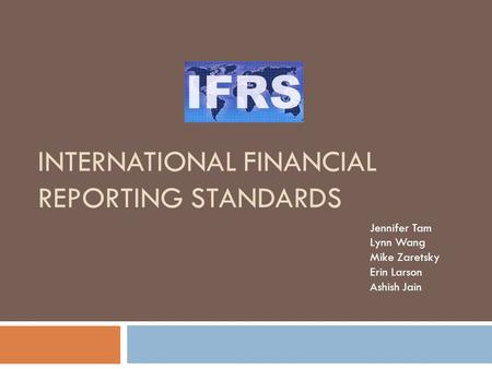 INTERNATIONAL FINANCIAL REPORTING STANDARDS Jennifer Tam Lynn Wang Mike Zaretsky Erin Larson Ashish Jain.