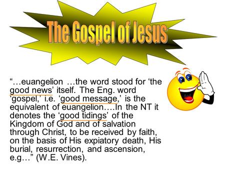 “…euangelion …the word stood for ‘the good news’ itself. The Eng. word ‘gospel,’ i.e. ‘good message,’ is the equivalent of euangelion….In the NT it denotes.