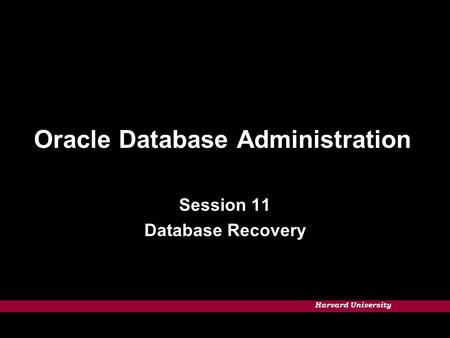 Harvard University Oracle Database Administration Session 11 Database Recovery.