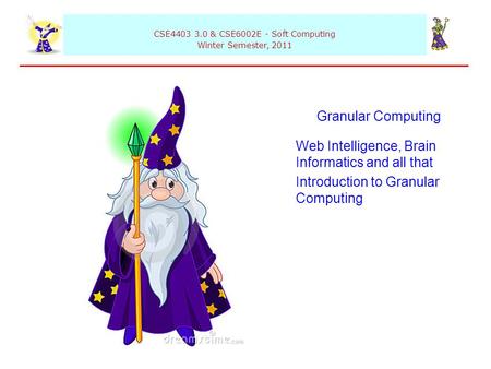 CSE4403 3.0 & CSE6002E - Soft Computing Winter Semester, 2011 Granular Computing Web Intelligence, Brain Informatics and all that Introduction to Granular.