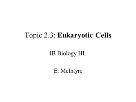 Topic 2.3: Eukaryotic Cells IB Biology HL E. McIntyre.