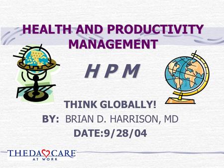 HEALTH AND PRODUCTIVITY MANAGEMENT H P M THINK GLOBALLY! BY: BRIAN D. HARRISON, MD DATE:9/28/04.