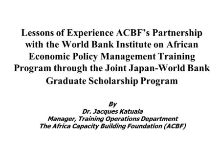 Lessons of Experience ACBF’s Partnership with the World Bank Institute on African Economic Policy Management Training Program through the Joint Japan-World.