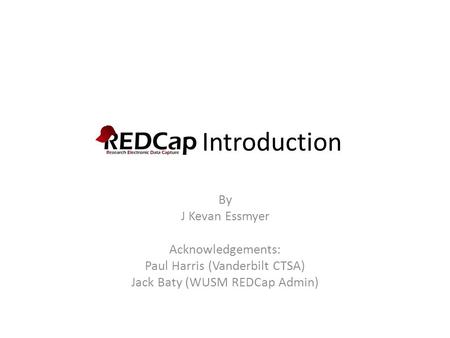 REDCap Introduction By J Kevan Essmyer Acknowledgements: