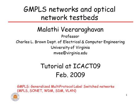 1 GMPLS networks and optical network testbeds Malathi Veeraraghavan Professor Charles L. Brown Dept. of Electrical & Computer Engineering University of.