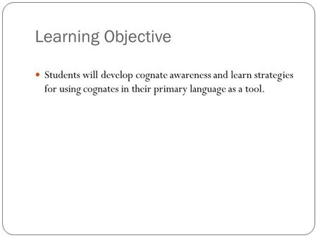 Learning Objective Students will develop cognate awareness and learn strategies for using cognates in their primary language as a tool.