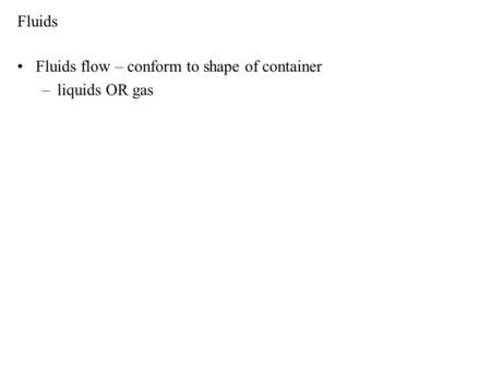 Fluids Fluids flow – conform to shape of container –liquids OR gas.