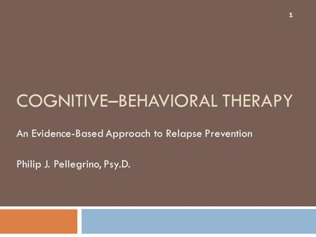 COGNITIVE–BEHAVIORAL THERAPY An Evidence-Based Approach to Relapse Prevention Philip J. Pellegrino, Psy.D. 1.