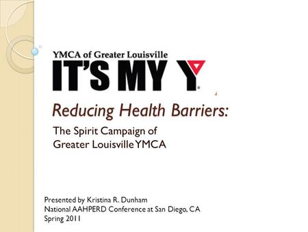 Reducing Health Barriers: The Spirit Campaign of Greater Louisville YMCA Presented by Kristina R. Dunham National AAHPERD Conference at San Diego, CA Spring.