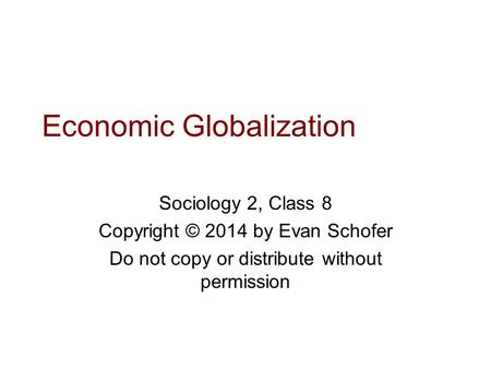 Economic Globalization Sociology 2, Class 8 Copyright © 2014 by Evan Schofer Do not copy or distribute without permission.