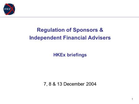 1 Regulation of Sponsors & Independent Financial Advisers HKEx briefings 7, 8 & 13 December 2004.