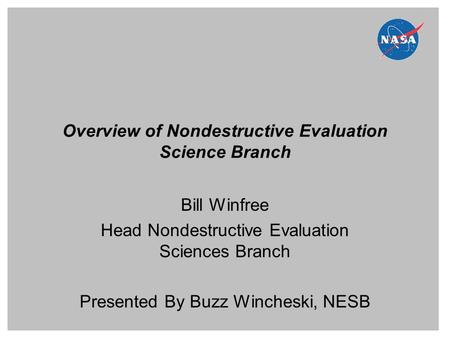 Overview of Nondestructive Evaluation Science Branch Bill Winfree Head Nondestructive Evaluation Sciences Branch Presented By Buzz Wincheski, NESB.