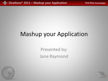 DireXions + 2011 – Mashup your Application Mashup your Application Presented by: Jane Raymond.