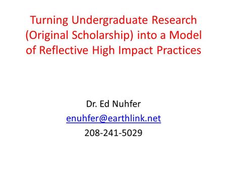 Turning Undergraduate Research (Original Scholarship) into a Model of Reflective High Impact Practices Dr. Ed Nuhfer 208-241-5029.