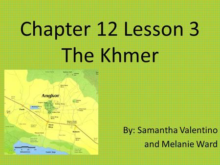 Chapter 12 Lesson 3 The Khmer By: Samantha Valentino and Melanie Ward.