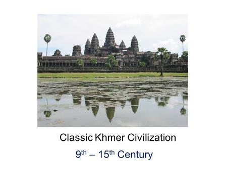 Classic Khmer Civilization 9 th – 15 th Century.