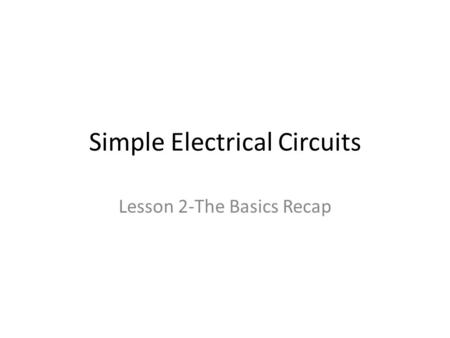 Simple Electrical Circuits Lesson 2-The Basics Recap.