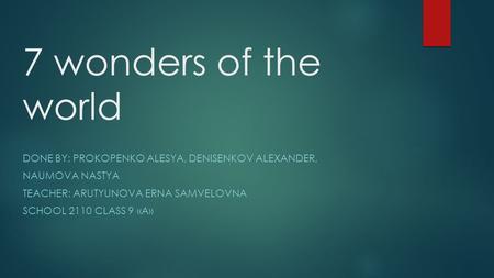 7 wonders of the world DONE BY: PROKOPENKO ALESYA, DENISENKOV ALEXANDER, NAUMOVA NASTYA TEACHER: ARUTYUNOVA ERNA SAMVELOVNA SCHOOL 2110 CLASS 9 «A»