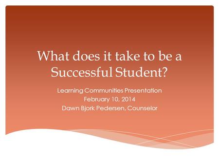 What does it take to be a Successful Student? Learning Communities Presentation February 10, 2014 Dawn Bjork Pedersen, Counselor.